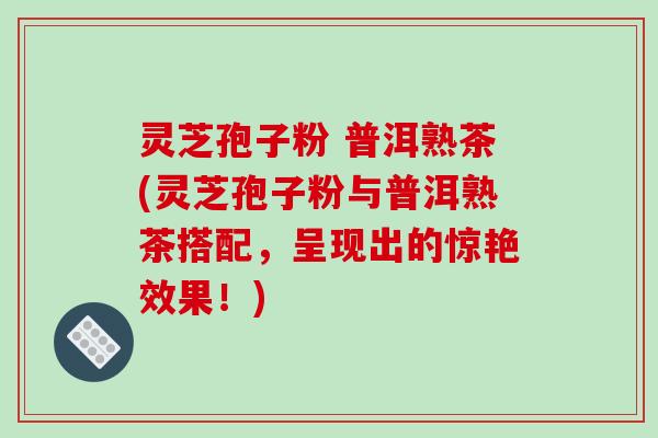 灵芝孢子粉 普洱熟茶(灵芝孢子粉与普洱熟茶搭配,呈现出的惊艳效果!)-第1张图片-破壁灵芝孢子粉研究指南 灵芝孢子粉 普洱熟茶(灵芝孢子粉与普洱熟茶搭配,呈现出的惊艳效果!)-第1张图片-破壁灵芝孢子粉研究指南