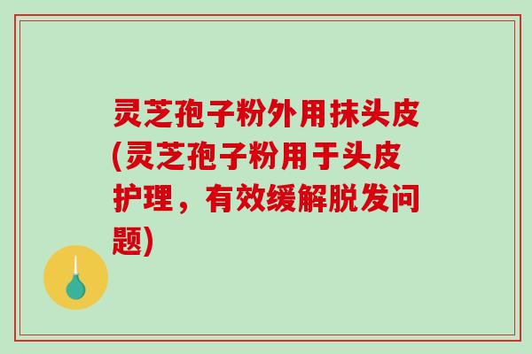 灵芝孢子粉外用抹头皮(灵芝孢子粉用于头皮护理,有效缓解脱发问题)-第1张图片-破壁灵芝孢子粉研究指南 灵芝孢子粉外用抹头皮(灵芝孢子粉用于头皮护理,有效缓解脱发问题)-第1张图片-破壁灵芝孢子粉研究指南