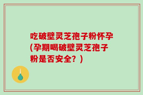 吃破壁灵芝孢子粉怀孕(孕期喝破壁灵芝孢子粉是否安全?)-第1张图片-破壁灵芝孢子粉研究指南 吃破壁灵芝孢子粉怀孕(孕期喝破壁灵芝孢子粉是否安全?)-第1张图片-破壁灵芝孢子粉研究指南