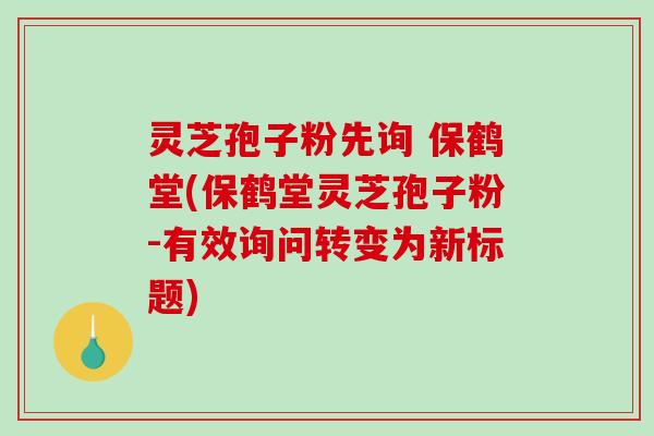 灵芝孢子粉先询 保鹤堂(保鹤堂灵芝孢子粉-有效询问转变为新标题)-第1张图片-破壁灵芝孢子粉研究指南 灵芝孢子粉先询 保鹤堂(保鹤堂灵芝孢子粉-有效询问转变为新标题)-第1张图片-破壁灵芝孢子粉研究指南