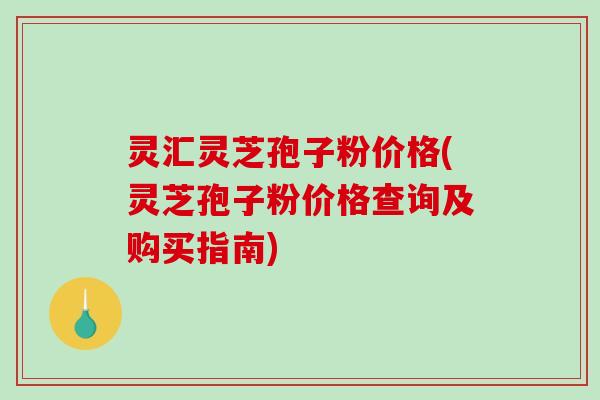 灵汇灵芝孢子粉价格(灵芝孢子粉价格查询及购买指南)-第1张图片-破壁灵芝孢子粉研究指南
