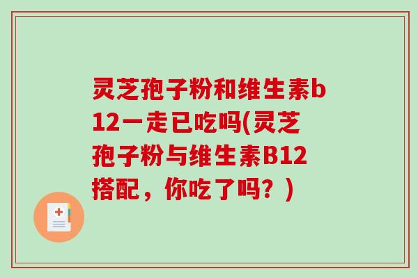灵芝孢子粉和维生素b12一走已吃吗(灵芝孢子粉与维生素B12搭配,你吃了吗?)-第1张图片-破壁灵芝孢子粉研究指南 灵芝孢子粉和维生素b12一走已吃吗(灵芝孢子粉与维生素B12搭配,你吃了吗?)-第1张图片-破壁灵芝孢子粉研究指南