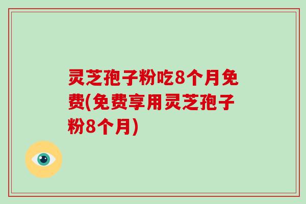灵芝孢子粉吃8个月免费(免费享用灵芝孢子粉8个月)-第1张图片-破壁灵芝孢子粉研究指南