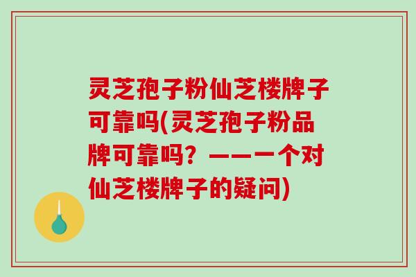灵芝孢子粉仙芝楼牌子可靠吗(灵芝孢子粉品牌可靠吗?——一个对仙芝楼牌子的疑问)-第1张图片-破壁灵芝孢子粉研究指南 灵芝孢子粉仙芝楼牌子可靠吗(灵芝孢子粉品牌可靠吗?——一个对仙芝楼牌子的疑问)-第1张图片-破壁灵芝孢子粉研究指南