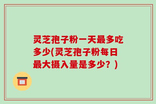 灵芝孢子粉一天最多吃多少(灵芝孢子粉每日最大摄入量是多少?)-第1张图片-破壁灵芝孢子粉研究指南 灵芝孢子粉一天最多吃多少(灵芝孢子粉每日最大摄入量是多少?)-第1张图片-破壁灵芝孢子粉研究指南