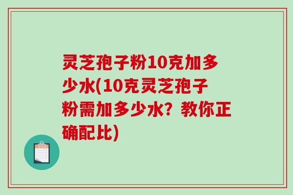 灵芝孢子粉10克加多少水(10克灵芝孢子粉需加多少水?教你正确配比)-第1张图片-破壁灵芝孢子粉研究指南 灵芝孢子粉10克加多少水(10克灵芝孢子粉需加多少水?教你正确配比)-第1张图片-破壁灵芝孢子粉研究指南