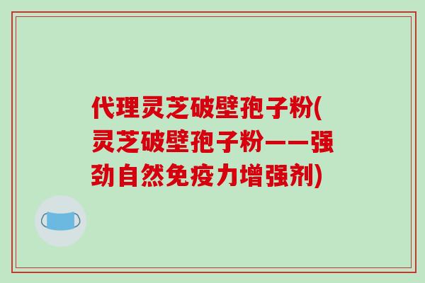 代理灵芝破壁孢子粉(灵芝破壁孢子粉——强劲自然免疫力增强剂)-第1张图片-破壁灵芝孢子粉研究指南 代理灵芝破壁孢子粉(灵芝破壁孢子粉——强劲自然免疫力增强剂)-第1张图片-破壁灵芝孢子粉研究指南
