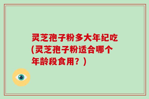 灵芝孢子粉多大年纪吃(灵芝孢子粉适合哪个年龄段食用?)-第1张图片-破壁灵芝孢子粉研究指南 灵芝孢子粉多大年纪吃(灵芝孢子粉适合哪个年龄段食用?)-第1张图片-破壁灵芝孢子粉研究指南