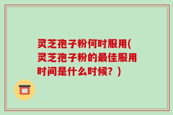 灵芝孢子粉何时服用(灵芝孢子粉的最佳服用时间是什么时候?)-第1张图片-破壁灵芝孢子粉研究指南 灵芝孢子粉何时服用(灵芝孢子粉的最佳服用时间是什么时候?)-第1张图片-破壁灵芝孢子粉研究指南