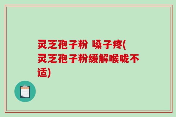 灵芝孢子粉 嗓子疼(灵芝孢子粉缓解喉咙不适)-第1张图片-破壁灵芝孢子粉研究指南