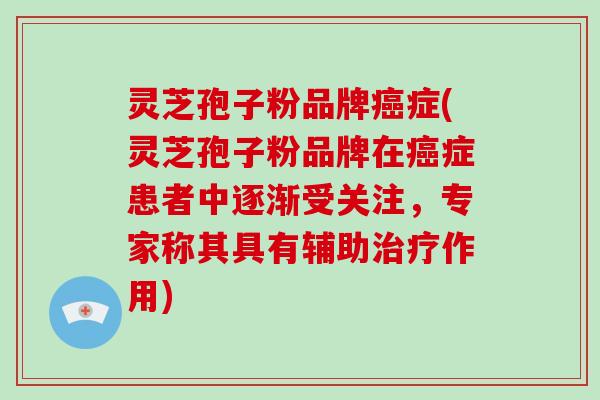 灵芝孢子粉品牌癌症(灵芝孢子粉品牌在癌症患者中逐渐受关注，专家称其具有辅助治疗作用)-第1张图片-破壁灵芝孢子粉研究指南