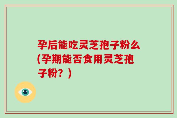 孕后能吃灵芝孢子粉么(孕期能否食用灵芝孢子粉?)-第1张图片-破壁灵芝孢子粉研究指南 孕后能吃灵芝孢子粉么(孕期能否食用灵芝孢子粉?)-第1张图片-破壁灵芝孢子粉研究指南