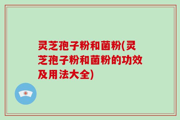灵芝孢子粉和菌粉(灵芝孢子粉和菌粉的功效及用法大全)-第1张图片-破壁灵芝孢子粉研究指南 灵芝孢子粉和菌粉(灵芝孢子粉和菌粉的功效及用法大全)-第1张图片-破壁灵芝孢子粉研究指南