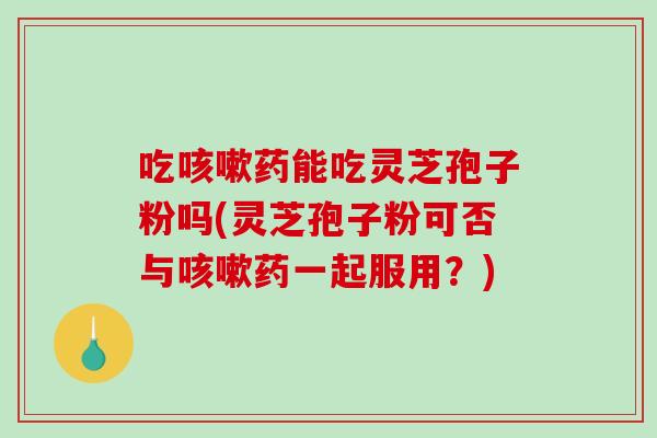 吃咳嗽药能吃灵芝孢子粉吗(灵芝孢子粉可否与咳嗽药一起服用?)-第1张图片-破壁灵芝孢子粉研究指南 吃咳嗽药能吃灵芝孢子粉吗(灵芝孢子粉可否与咳嗽药一起服用?)-第1张图片-破壁灵芝孢子粉研究指南