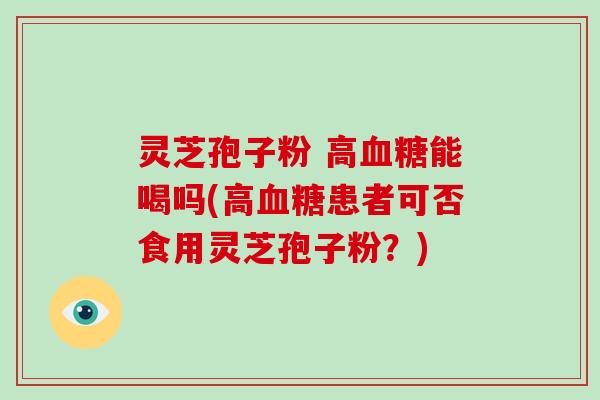 灵芝孢子粉 高血糖能喝吗(高血糖患者可否食用灵芝孢子粉?)-第1张图片-破壁灵芝孢子粉研究指南 灵芝孢子粉 高血糖能喝吗(高血糖患者可否食用灵芝孢子粉?)-第1张图片-破壁灵芝孢子粉研究指南