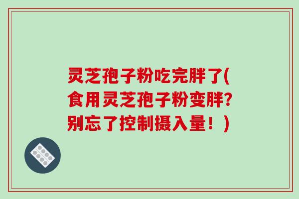 灵芝孢子粉吃完胖了(食用灵芝孢子粉变胖？别忘了控制摄入量！)-第1张图片-破壁灵芝孢子粉研究指南