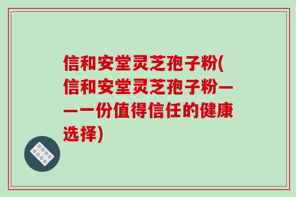信和安堂灵芝孢子粉(信和安堂灵芝孢子粉——一份值得信任的健康选择)-第1张图片-破壁灵芝孢子粉研究指南 信和安堂灵芝孢子粉(信和安堂灵芝孢子粉——一份值得信任的健康选择)-第1张图片-破壁灵芝孢子粉研究指南