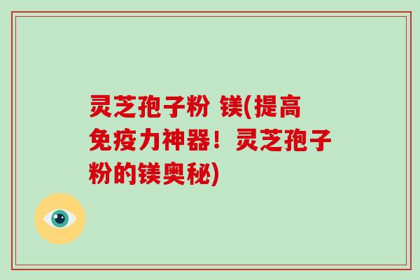 灵芝孢子粉 镁(提高免疫力神器！灵芝孢子粉的镁奥秘)-第1张图片-破壁灵芝孢子粉研究指南