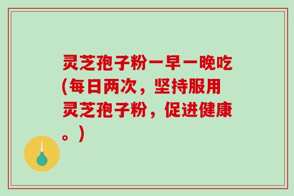 灵芝孢子粉一早一晚吃(每日两次,坚持服用灵芝孢子粉,促进健康。)-第1张图片-破壁灵芝孢子粉研究指南 灵芝孢子粉一早一晚吃(每日两次,坚持服用灵芝孢子粉,促进健康。)-第1张图片-破壁灵芝孢子粉研究指南