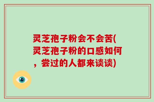 灵芝孢子粉会不会苦(灵芝孢子粉的口感如何，尝过的人都来谈谈)-第1张图片-破壁灵芝孢子粉研究指南