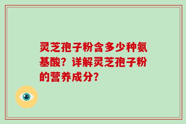 灵芝孢子粉含多少种氨基酸？详解灵芝孢子粉的营养成分？-第1张图片-破壁灵芝孢子粉研究指南