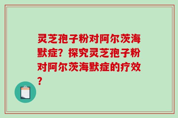 灵芝孢子粉对阿尔茨海默症?探究灵芝孢子粉对阿尔茨海默症的疗效?-第1张图片-破壁灵芝孢子粉研究指南 灵芝孢子粉对阿尔茨海默症?探究灵芝孢子粉对阿尔茨海默症的疗效?-第1张图片-破壁灵芝孢子粉研究指南