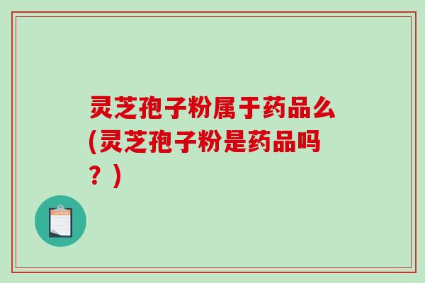 灵芝孢子粉属于药品么(灵芝孢子粉是药品吗？)-第1张图片-破壁灵芝孢子粉研究指南