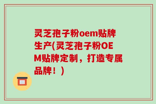 灵芝孢子粉oem贴牌生产(灵芝孢子粉OEM贴牌定制，打造专属品牌！)-第1张图片-破壁灵芝孢子粉研究指南