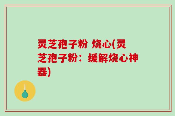 灵芝孢子粉 烧心(灵芝孢子粉:缓解烧心神器)-第1张图片-破壁灵芝孢子粉研究指南 灵芝孢子粉 烧心(灵芝孢子粉:缓解烧心神器)-第1张图片-破壁灵芝孢子粉研究指南