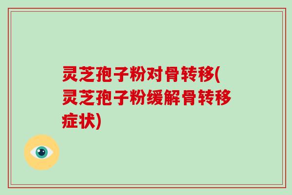灵芝孢子粉对骨转移(灵芝孢子粉缓解骨转移症状)-第1张图片-破壁灵芝孢子粉研究指南