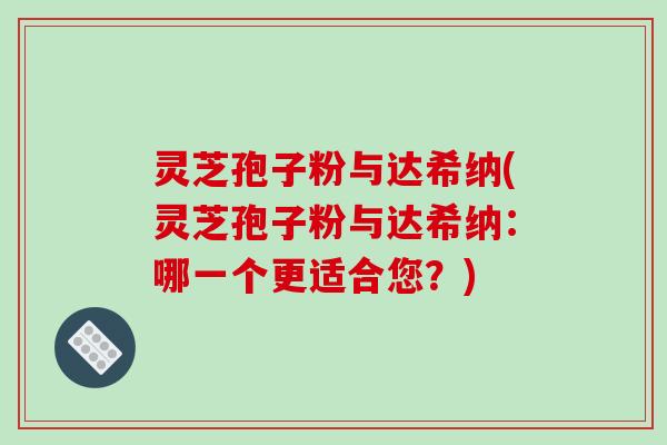 灵芝孢子粉与达希纳(灵芝孢子粉与达希纳:哪一个更适合您?)-第1张图片-破壁灵芝孢子粉研究指南 灵芝孢子粉与达希纳(灵芝孢子粉与达希纳:哪一个更适合您?)-第1张图片-破壁灵芝孢子粉研究指南
