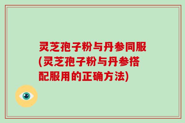 灵芝孢子粉与丹参同服(灵芝孢子粉与丹参搭配服用的正确方法)-第1张图片-破壁灵芝孢子粉研究指南 灵芝孢子粉与丹参同服(灵芝孢子粉与丹参搭配服用的正确方法)-第1张图片-破壁灵芝孢子粉研究指南