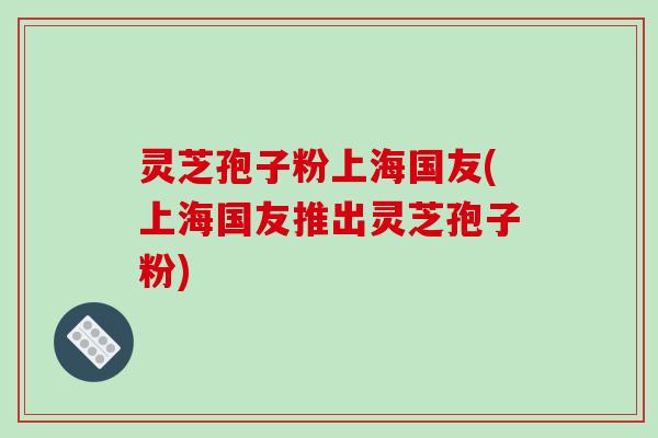 灵芝孢子粉上海国友(上海国友推出灵芝孢子粉)-第1张图片-破壁灵芝孢子粉研究指南 灵芝孢子粉上海国友(上海国友推出灵芝孢子粉)-第1张图片-破壁灵芝孢子粉研究指南