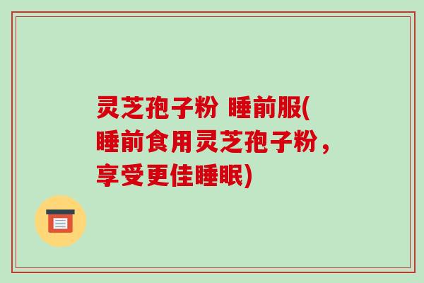 灵芝孢子粉 睡前服(睡前食用灵芝孢子粉，享受更佳睡眠)-第1张图片-破壁灵芝孢子粉研究指南