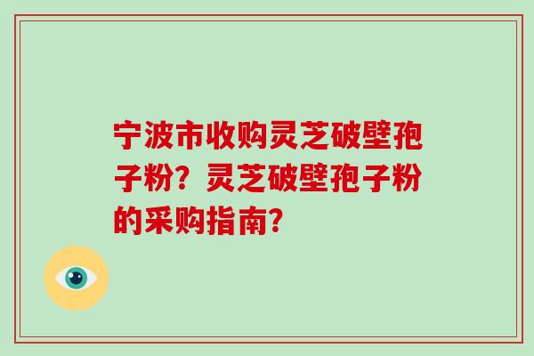 宁波市收购灵芝破壁孢子粉？灵芝破壁孢子粉的采购指南？-第1张图片-破壁灵芝孢子粉研究指南