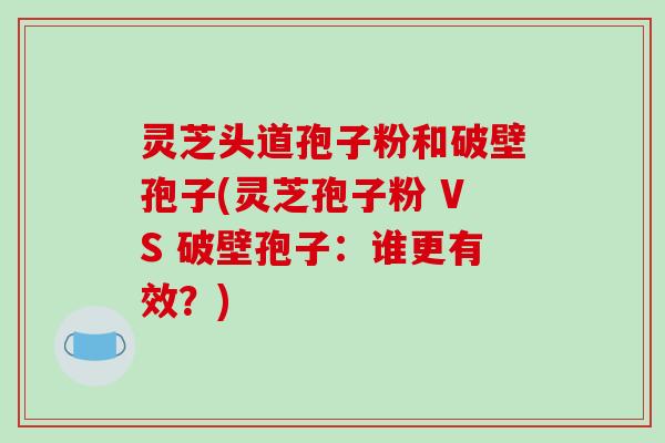 灵芝头道孢子粉和破壁孢子(灵芝孢子粉 VS 破壁孢子:谁更有效?)-第1张图片-破壁灵芝孢子粉研究指南 灵芝头道孢子粉和破壁孢子(灵芝孢子粉 VS 破壁孢子:谁更有效?)-第1张图片-破壁灵芝孢子粉研究指南