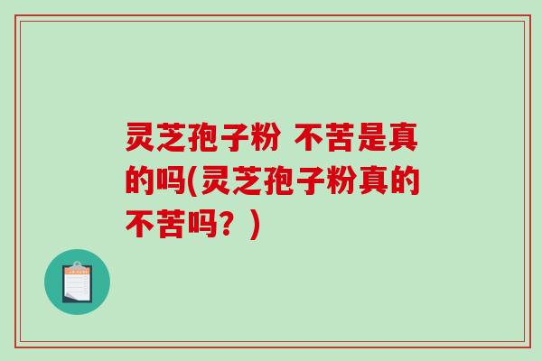灵芝孢子粉 不苦是真的吗(灵芝孢子粉真的不苦吗？)-第1张图片-破壁灵芝孢子粉研究指南