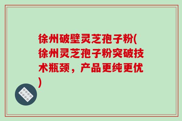 徐州破壁灵芝孢子粉(徐州灵芝孢子粉突破技术瓶颈,产品更纯更优)-第1张图片-破壁灵芝孢子粉研究指南 徐州破壁灵芝孢子粉(徐州灵芝孢子粉突破技术瓶颈,产品更纯更优)-第1张图片-破壁灵芝孢子粉研究指南