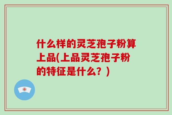 什么样的灵芝孢子粉算上品(上品灵芝孢子粉的特征是什么?)-第1张图片-破壁灵芝孢子粉研究指南 什么样的灵芝孢子粉算上品(上品灵芝孢子粉的特征是什么?)-第1张图片-破壁灵芝孢子粉研究指南