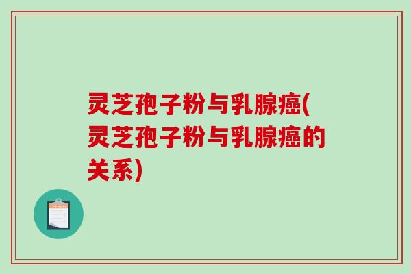 灵芝孢子粉与乳腺癌(灵芝孢子粉与乳腺癌的关系)-第1张图片-破壁灵芝孢子粉研究指南