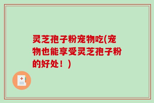 灵芝孢子粉宠物吃(宠物也能享受灵芝孢子粉的好处!)-第1张图片-破壁灵芝孢子粉研究指南 灵芝孢子粉宠物吃(宠物也能享受灵芝孢子粉的好处!)-第1张图片-破壁灵芝孢子粉研究指南