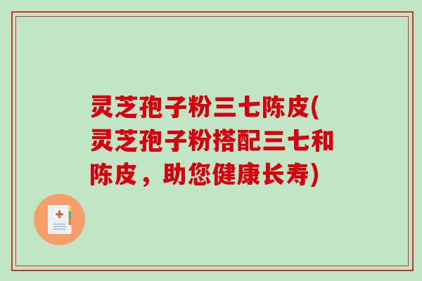 灵芝孢子粉三七陈皮(灵芝孢子粉搭配三七和陈皮,助您健康长寿)-第1张图片-破壁灵芝孢子粉研究指南 灵芝孢子粉三七陈皮(灵芝孢子粉搭配三七和陈皮,助您健康长寿)-第1张图片-破壁灵芝孢子粉研究指南