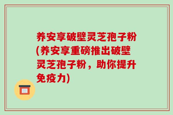 养安享破壁灵芝孢子粉(养安享重磅推出破壁灵芝孢子粉,助你提升免疫力)-第1张图片-破壁灵芝孢子粉研究指南 养安享破壁灵芝孢子粉(养安享重磅推出破壁灵芝孢子粉,助你提升免疫力)-第1张图片-破壁灵芝孢子粉研究指南