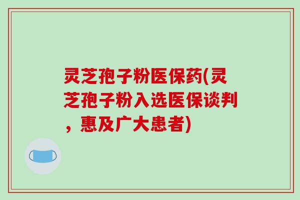 灵芝孢子粉医保药(灵芝孢子粉入选医保谈判,惠及广大患者)-第1张图片-破壁灵芝孢子粉研究指南 灵芝孢子粉医保药(灵芝孢子粉入选医保谈判,惠及广大患者)-第1张图片-破壁灵芝孢子粉研究指南