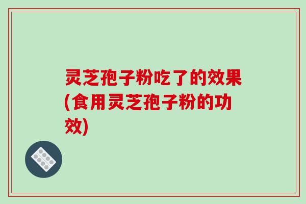灵芝孢子粉吃了的效果(食用灵芝孢子粉的功效)-第1张图片-破壁灵芝孢子粉研究指南