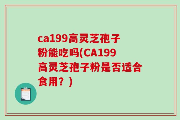 ca199高灵芝孢子粉能吃吗(CA199高灵芝孢子粉是否适合食用？)-第1张图片-破壁灵芝孢子粉研究指南