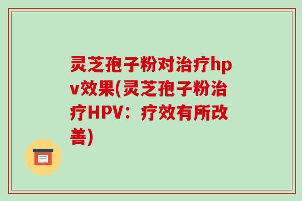 灵芝孢子粉对治疗hpv效果(灵芝孢子粉治疗HPV：疗效有所改善)-第1张图片-破壁灵芝孢子粉研究指南