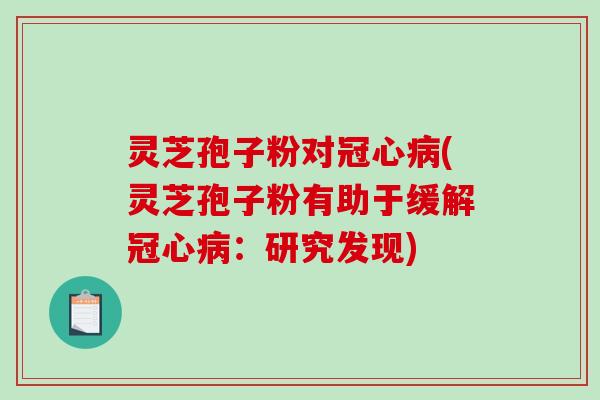 灵芝孢子粉对冠心病(灵芝孢子粉有助于缓解冠心病:研究发现)-第1张图片-破壁灵芝孢子粉研究指南 灵芝孢子粉对冠心病(灵芝孢子粉有助于缓解冠心病:研究发现)-第1张图片-破壁灵芝孢子粉研究指南