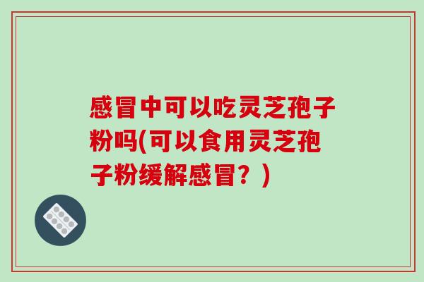 感冒中可以吃灵芝孢子粉吗(可以食用灵芝孢子粉缓解感冒?)-第1张图片-破壁灵芝孢子粉研究指南 感冒中可以吃灵芝孢子粉吗(可以食用灵芝孢子粉缓解感冒?)-第1张图片-破壁灵芝孢子粉研究指南