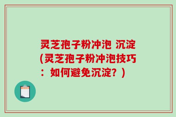 灵芝孢子粉冲泡 沉淀(灵芝孢子粉冲泡技巧:如何避免沉淀?)-第1张图片-破壁灵芝孢子粉研究指南 灵芝孢子粉冲泡 沉淀(灵芝孢子粉冲泡技巧:如何避免沉淀?)-第1张图片-破壁灵芝孢子粉研究指南